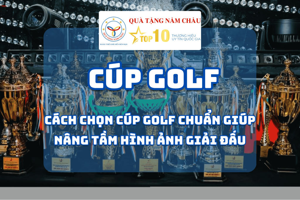 Cách Chọn Cúp Golf Chuẩn Giúp Nâng Tầm Hình Ảnh Giải Đấu